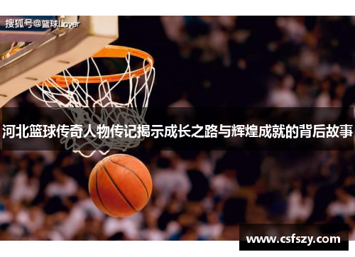 河北篮球传奇人物传记揭示成长之路与辉煌成就的背后故事
